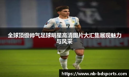 全球顶级帅气足球明星高清图片大汇集展现魅力与风采