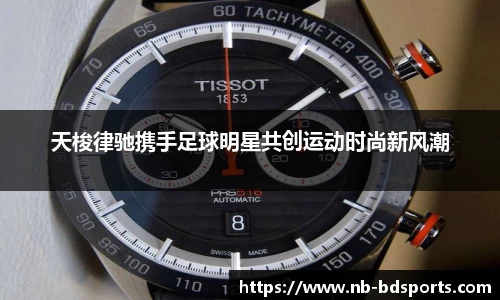 天梭律驰携手足球明星共创运动时尚新风潮